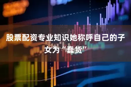 股票配资专业知识她称呼自己的子女为“蠢货”