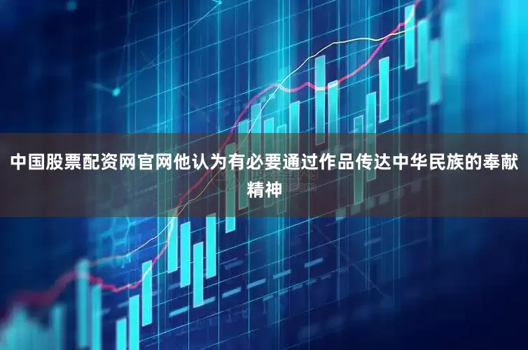 中国股票配资网官网他认为有必要通过作品传达中华民族的奉献精神