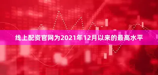 线上配资官网为2021年12月以来的最高水平