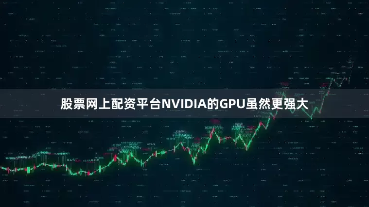 股票网上配资平台NVIDIA的GPU虽然更强大