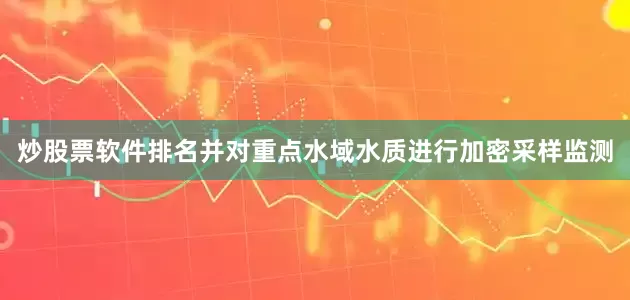 炒股票软件排名并对重点水域水质进行加密采样监测