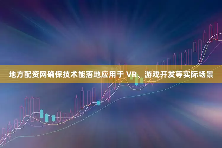 地方配资网确保技术能落地应用于 VR、游戏开发等实际场景