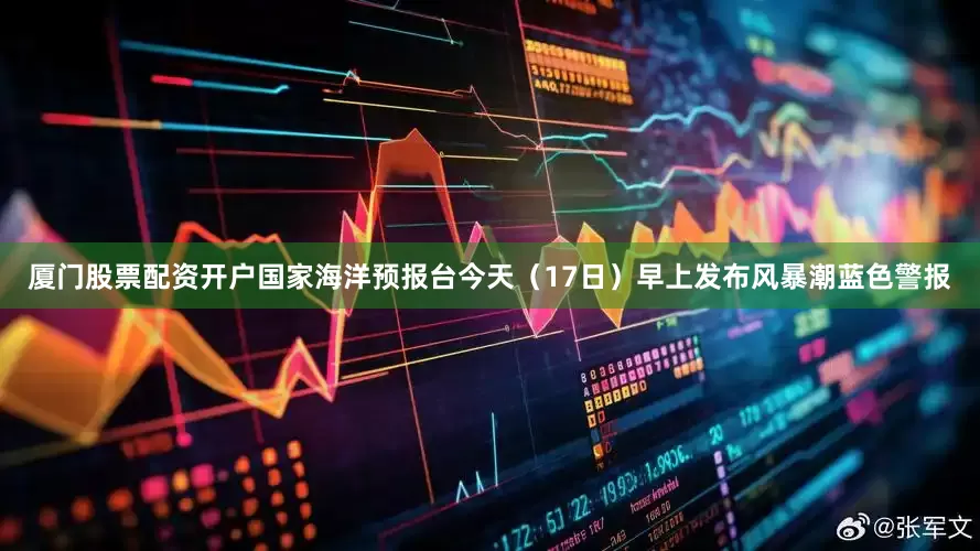 厦门股票配资开户国家海洋预报台今天（17日）早上发布风暴潮蓝色警报