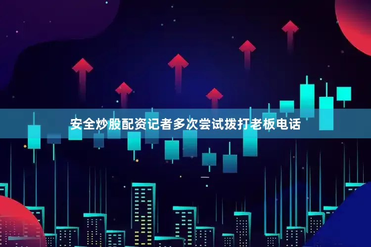 安全炒股配资记者多次尝试拨打老板电话