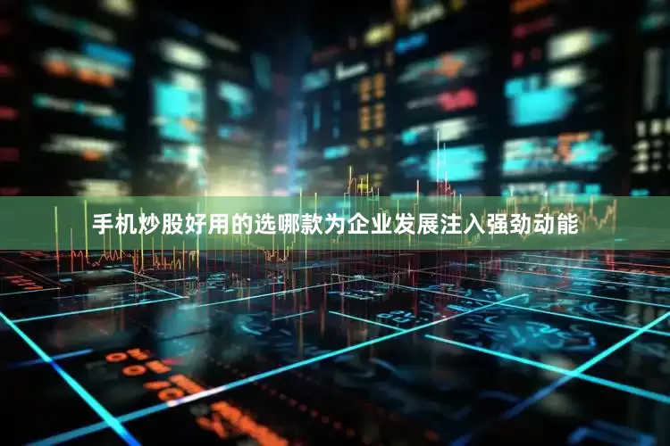 手机炒股好用的选哪款为企业发展注入强劲动能