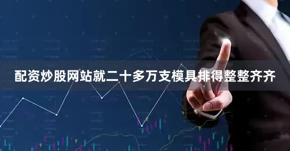 配资炒股网站就二十多万支模具排得整整齐齐